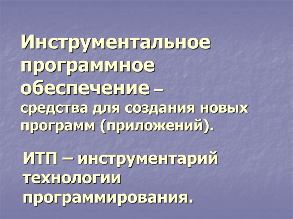 Инструментальное программное обеспечение – средства для создания новых программ (приложений). ИТП – инструментарий технологии